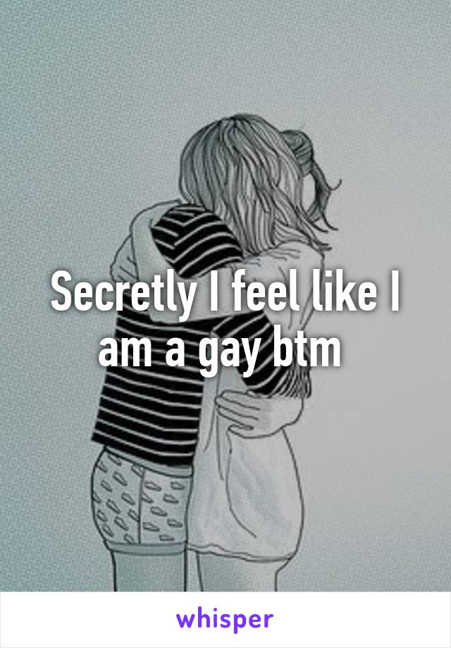 Secretly I feel like I am a gay btm 