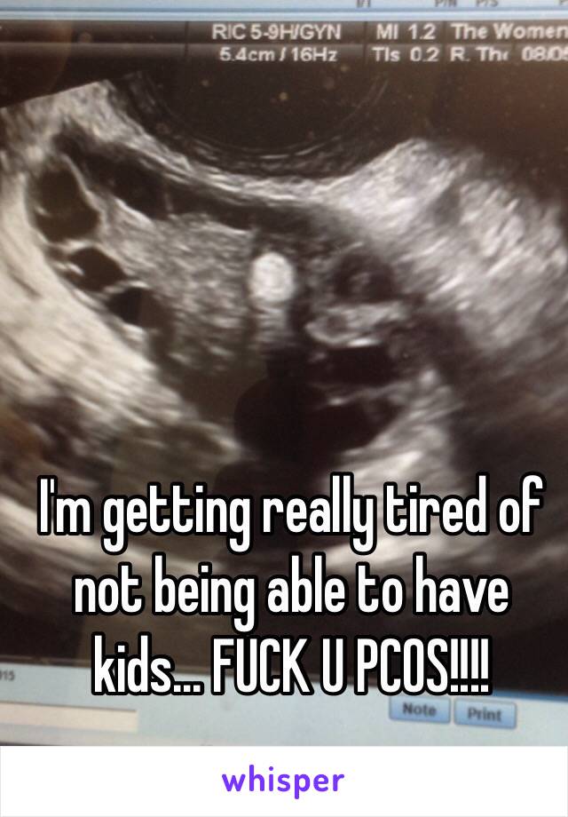 I'm getting really tired of not being able to have kids... FUCK U PCOS!!!!