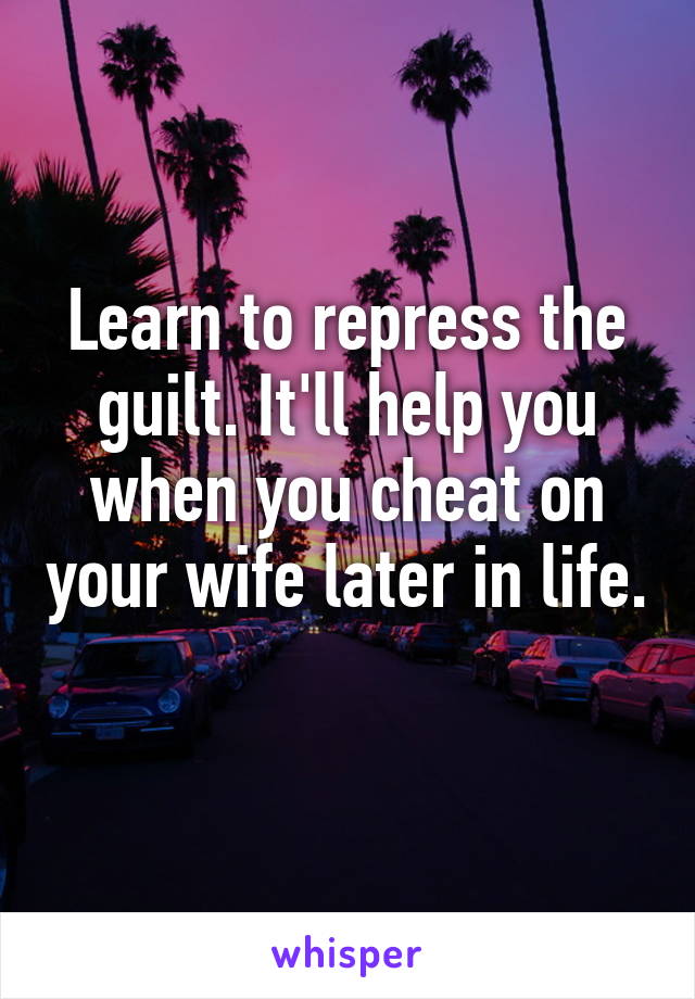 Learn to repress the guilt. It'll help you when you cheat on your wife later in life. 