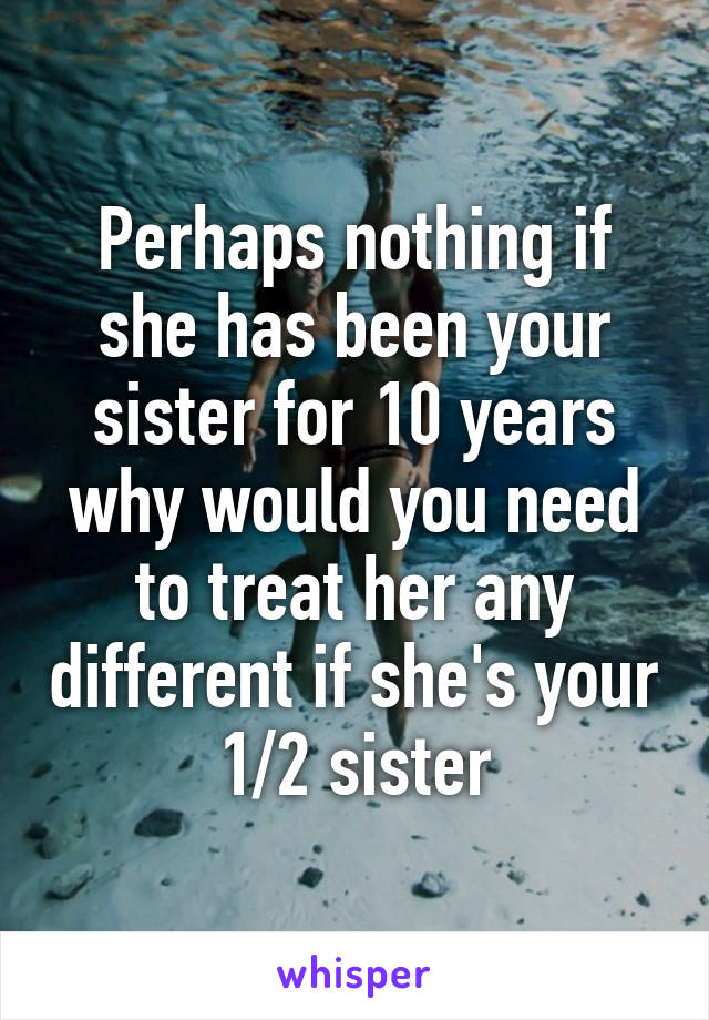 Perhaps nothing if she has been your sister for 10 years why would you need to treat her any different if she's your 1/2 sister