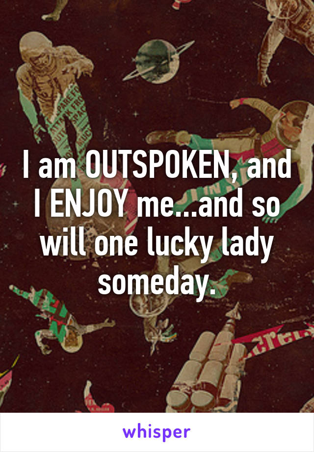 I am OUTSPOKEN, and I ENJOY me...and so will one lucky lady someday.