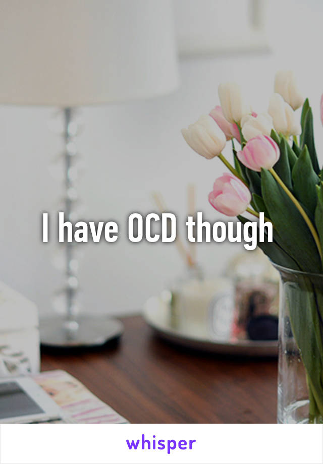 I have OCD though 