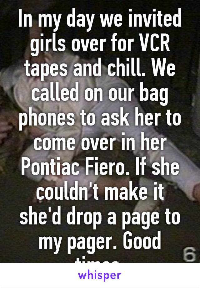 In my day we invited girls over for VCR tapes and chill. We called on our bag phones to ask her to come over in her Pontiac Fiero. If she couldn't make it she'd drop a page to my pager. Good times.