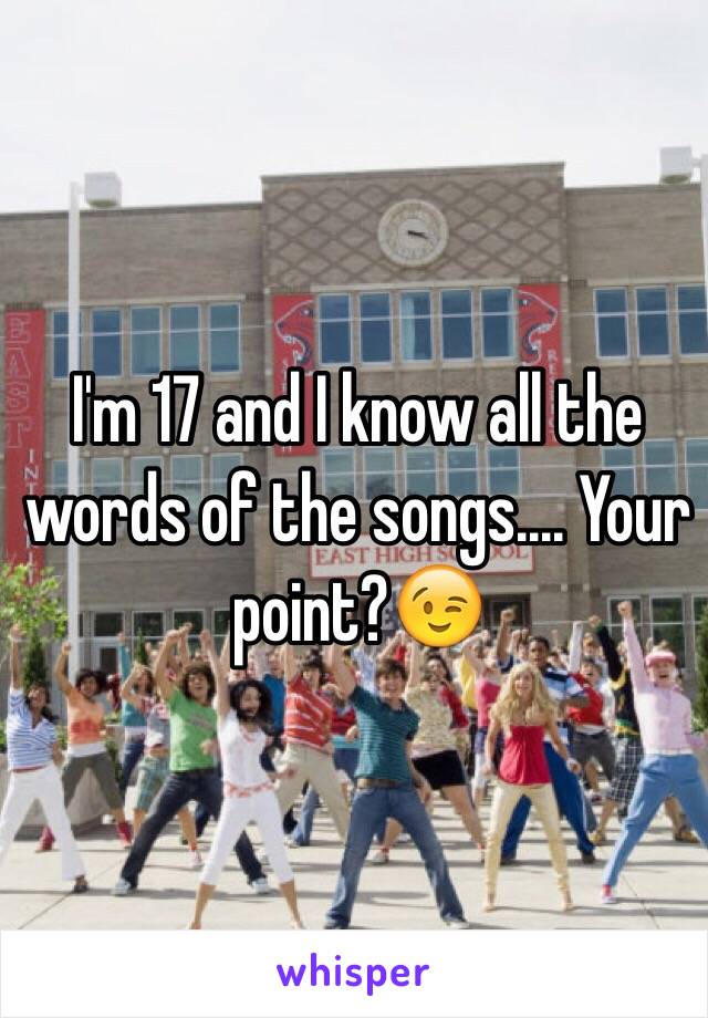 I'm 17 and I know all the words of the songs.... Your point?😉