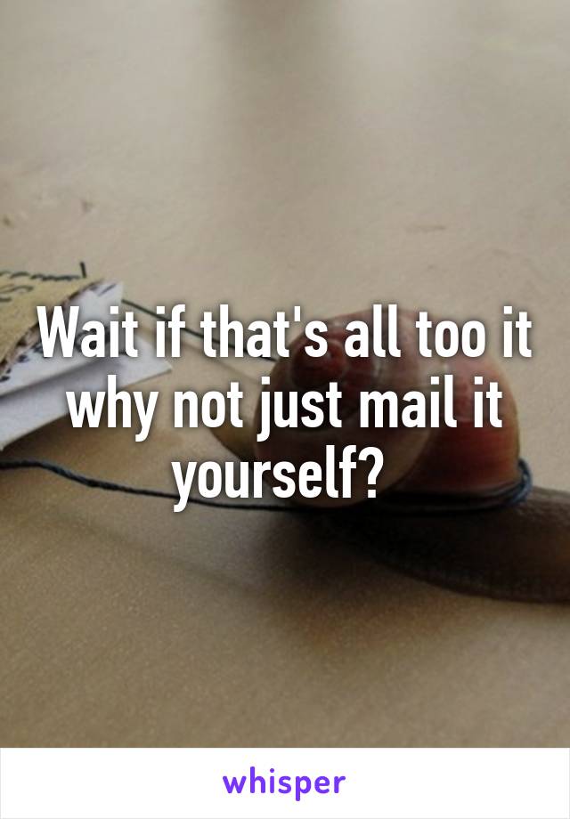 Wait if that's all too it why not just mail it yourself? 