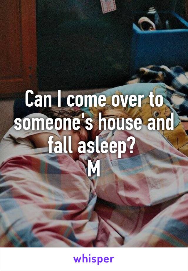 Can I come over to someone's house and fall asleep? 
M