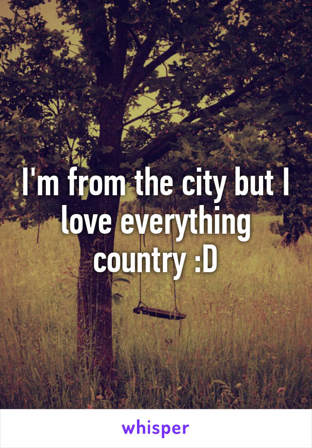 I'm from the city but I love everything country :D