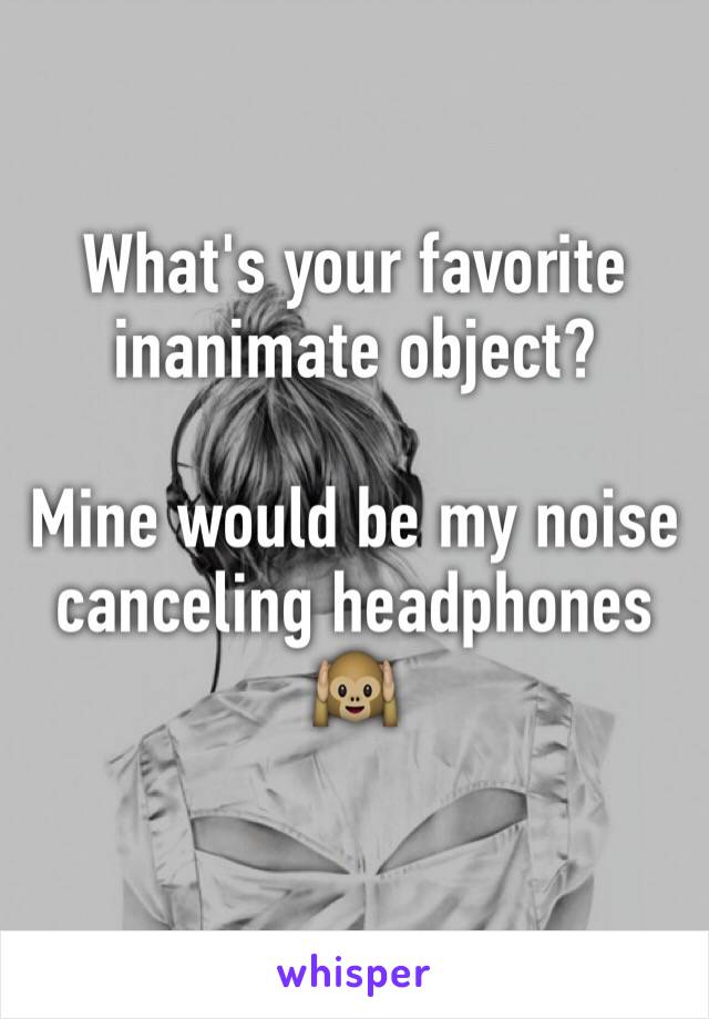 What's your favorite inanimate object? 

Mine would be my noise canceling headphones 🙉