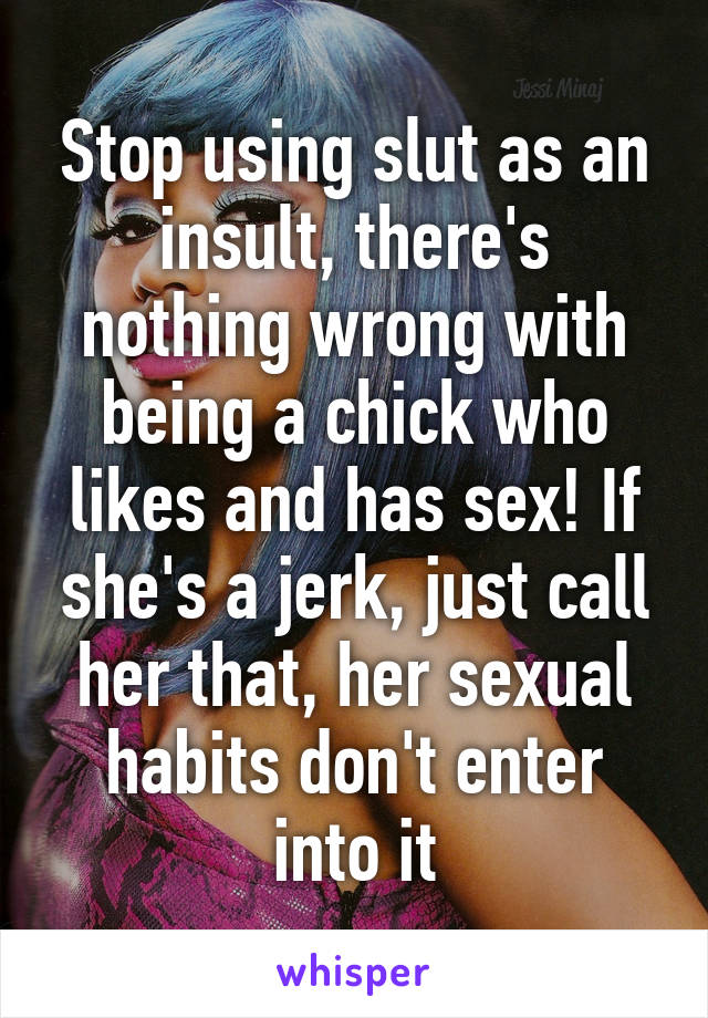 Stop using slut as an insult, there's nothing wrong with being a chick who likes and has sex! If she's a jerk, just call her that, her sexual habits don't enter into it