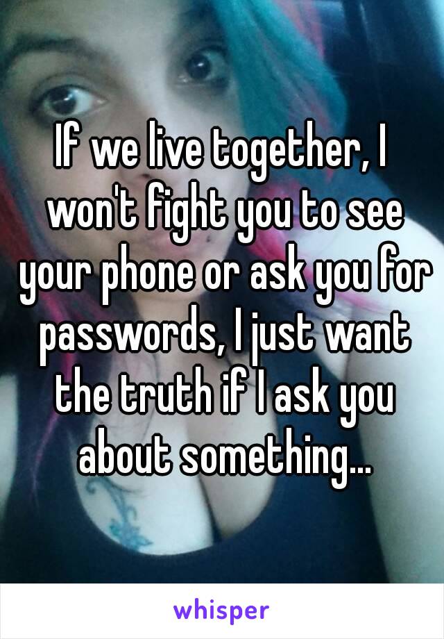 If we live together, I won't fight you to see your phone or ask you for passwords, I just want the truth if I ask you about something...