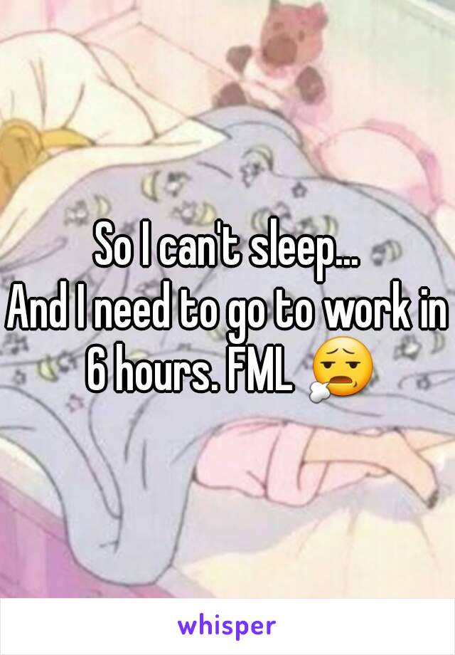 So I can't sleep...
And I need to go to work in 6 hours. FML 😧