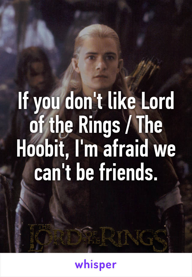 If you don't like Lord of the Rings / The Hoobit, I'm afraid we can't be friends.