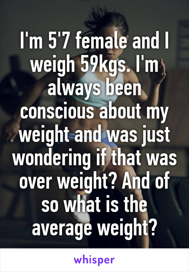 I'm 5'7 female and I weigh 59kgs. I'm always been conscious about my weight and was just wondering if that was over weight? And of so what is the average weight?