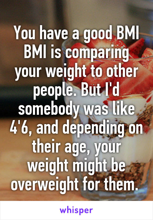 You have a good BMI
BMI is comparing your weight to other people. But I'd somebody was like 4'6, and depending on their age, your weight might be overweight for them. 