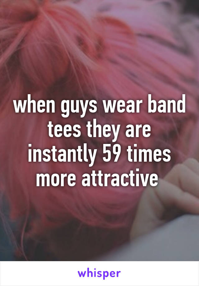 when guys wear band tees they are instantly 59 times more attractive 