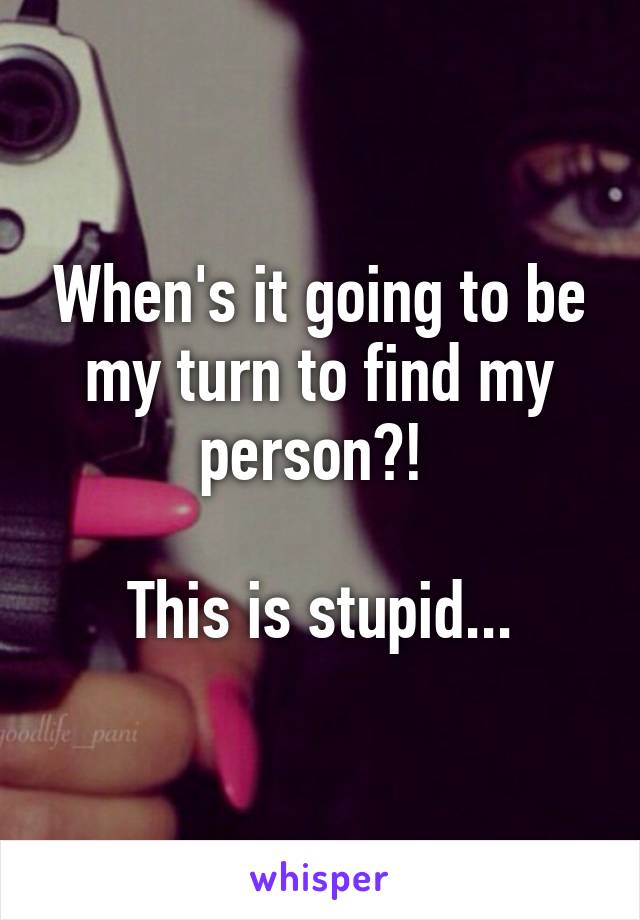 When's it going to be my turn to find my person?! 

This is stupid...