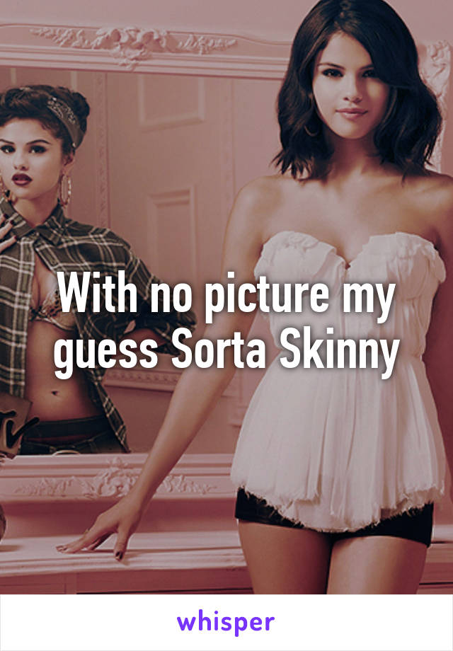 With no picture my guess Sorta Skinny