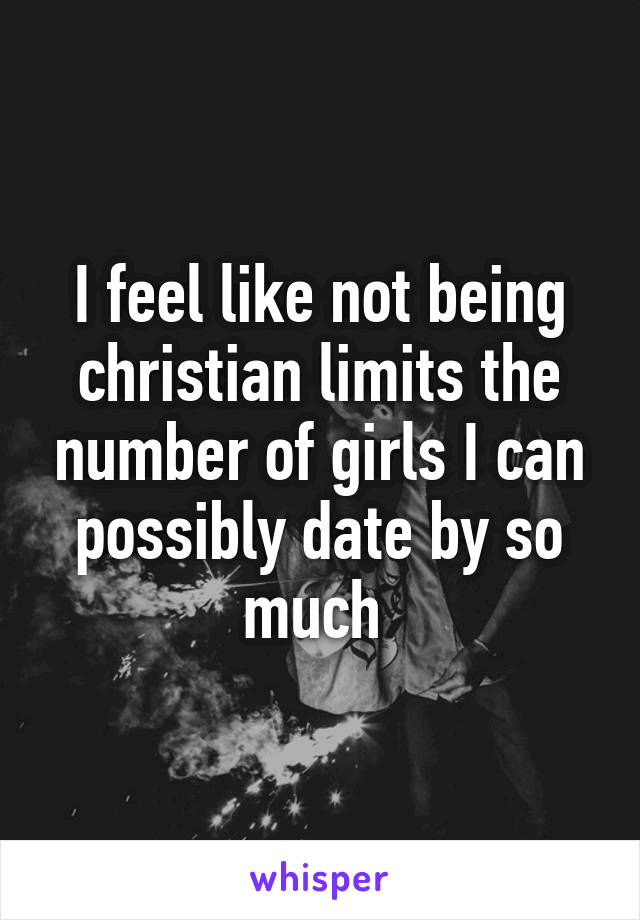 I feel like not being christian limits the number of girls I can possibly date by so much 