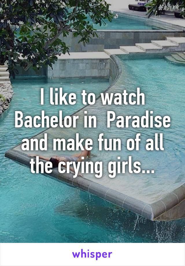 I like to watch Bachelor in  Paradise and make fun of all the crying girls...