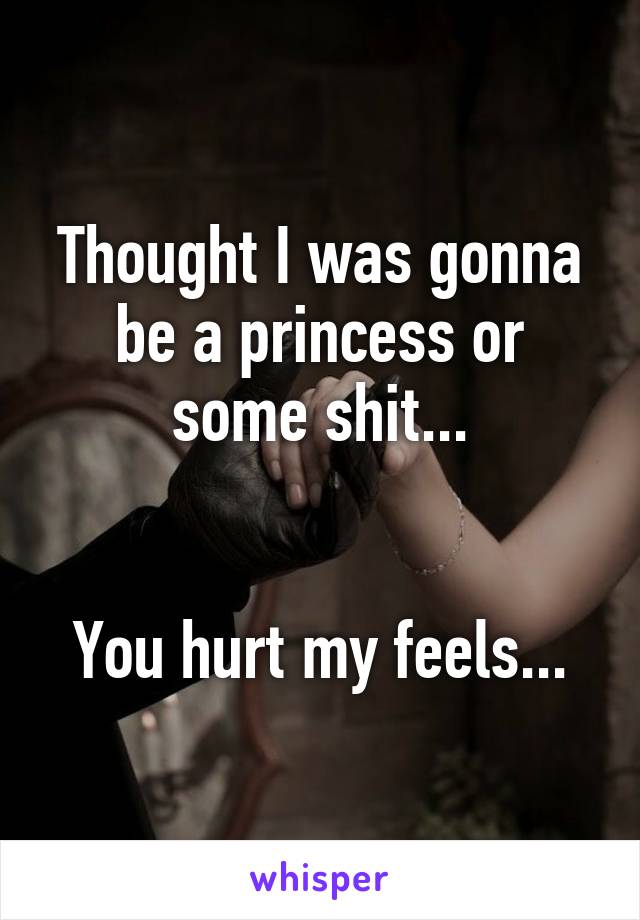 Thought I was gonna be a princess or some shit...


You hurt my feels...