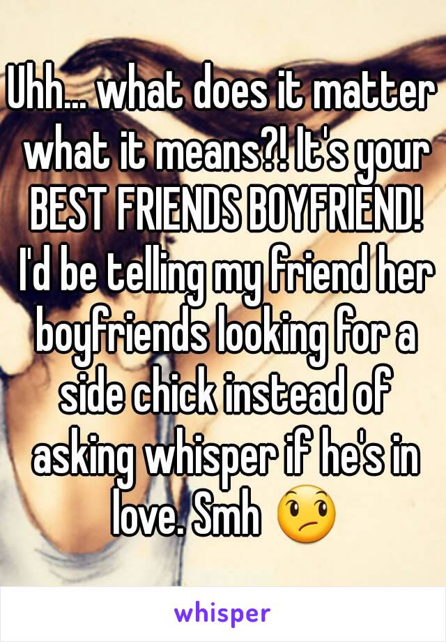 Uhh... what does it matter what it means?! It's your BEST FRIENDS BOYFRIEND! I'd be telling my friend her boyfriends looking for a side chick instead of asking whisper if he's in love. Smh 😞