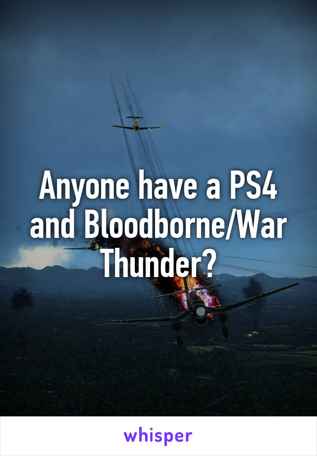 Anyone have a PS4 and Bloodborne/War Thunder?