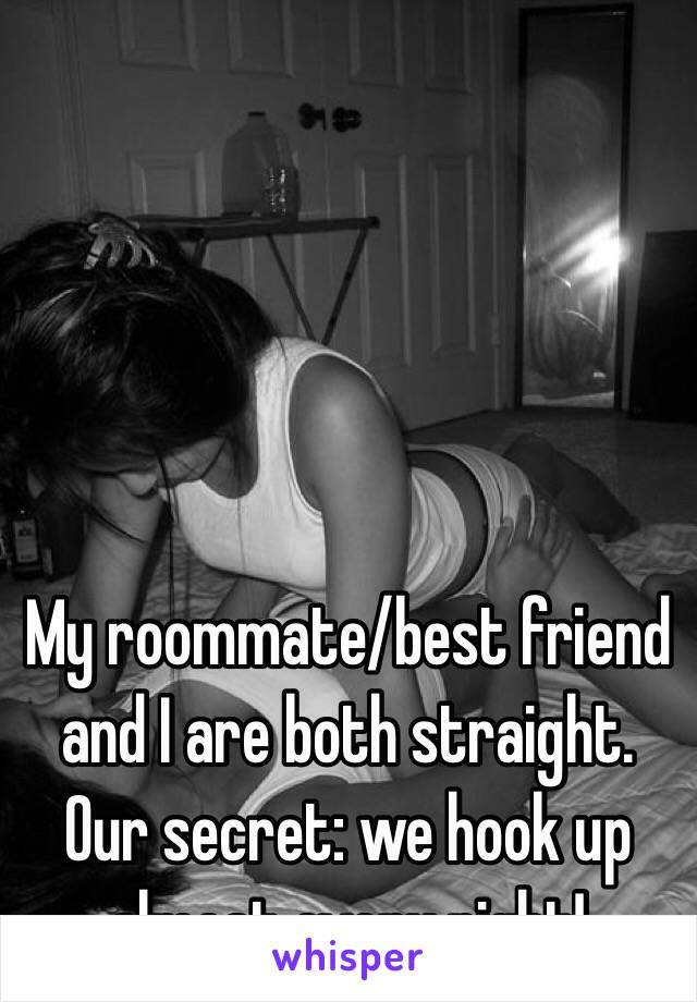 My roommate/best friend and I are both straight. 
Our secret: we hook up almost every night!