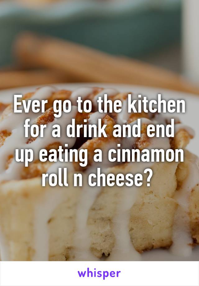 Ever go to the kitchen for a drink and end up eating a cinnamon roll n cheese? 