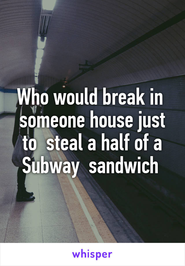 Who would break in  someone house just to  steal a half of a Subway  sandwich 