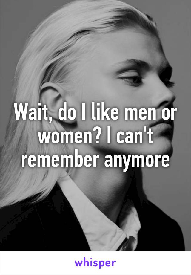 Wait, do I like men or women? I can't remember anymore