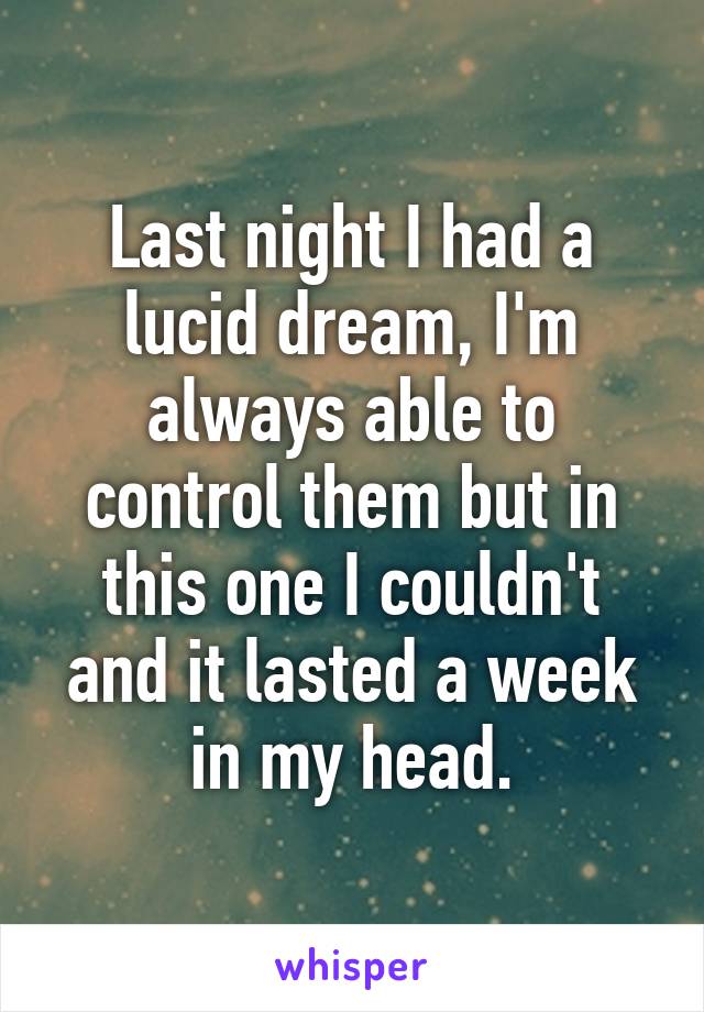 Last night I had a lucid dream, I'm always able to control them but in this one I couldn't and it lasted a week in my head.