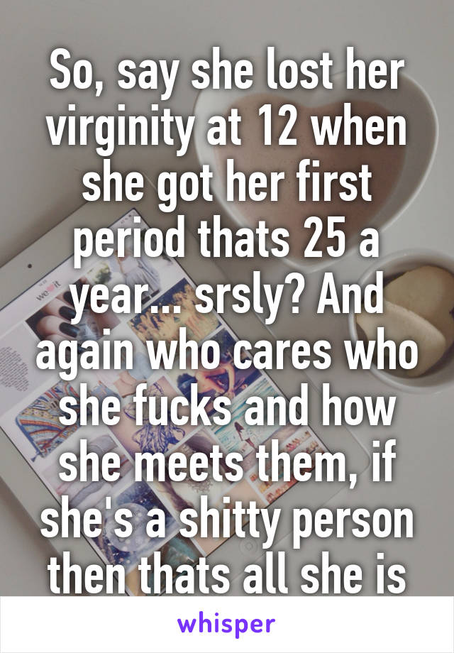 So, say she lost her virginity at 12 when she got her first period thats 25 a year... srsly? And again who cares who she fucks and how she meets them, if she's a shitty person then thats all she is