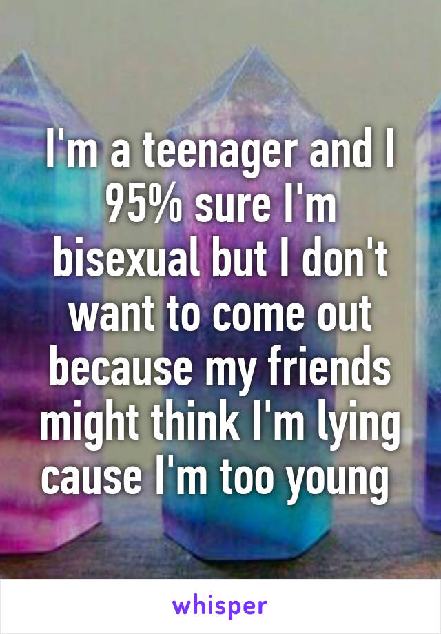 I'm a teenager and I 95% sure I'm bisexual but I don't want to come out because my friends might think I'm lying cause I'm too young 