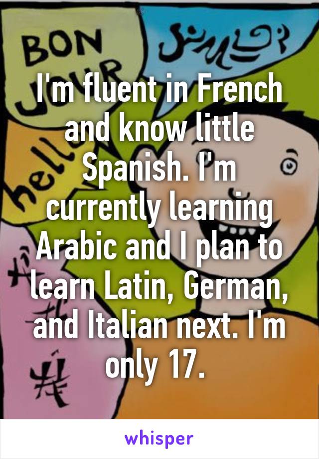 I'm fluent in French and know little Spanish. I'm currently learning Arabic and I plan to learn Latin, German, and Italian next. I'm only 17. 