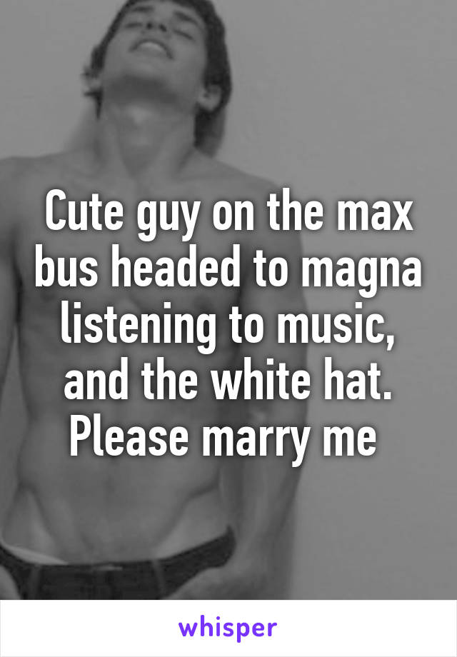 Cute guy on the max bus headed to magna listening to music, and the white hat. Please marry me 