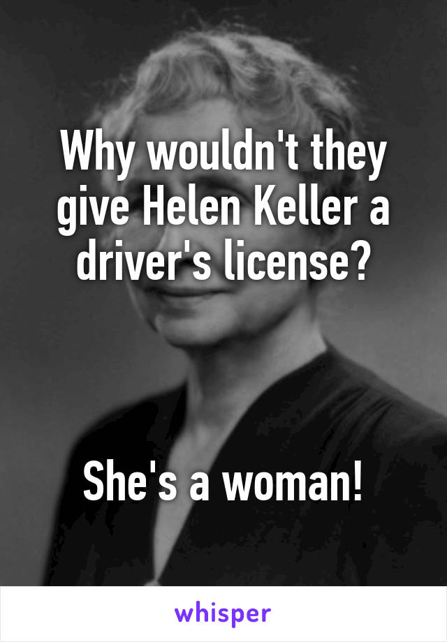 Why wouldn't they give Helen Keller a driver's license?



She's a woman!