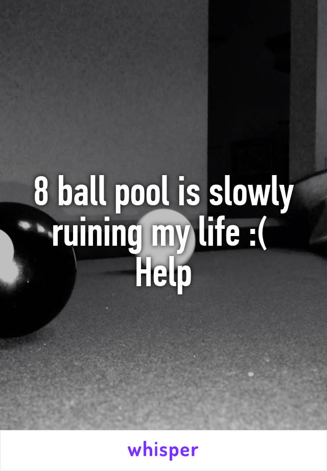 8 ball pool is slowly ruining my life :( 
Help