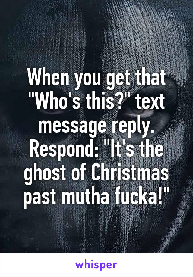 When you get that "Who's this?" text message reply. Respond: "It's the ghost of Christmas past mutha fucka!"