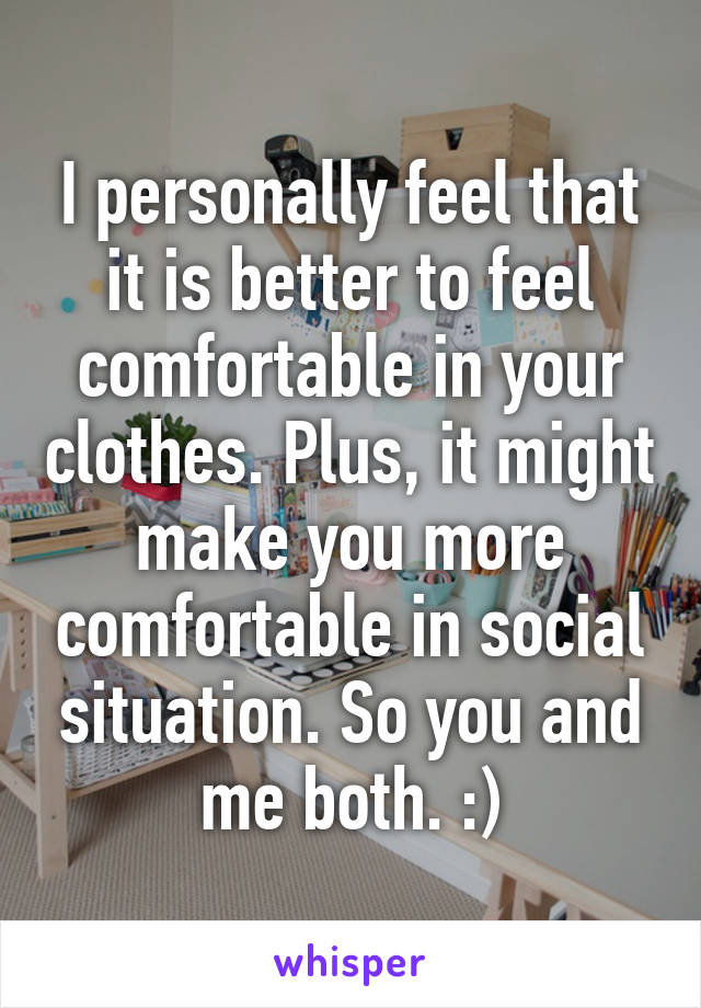 I personally feel that it is better to feel comfortable in your clothes. Plus, it might make you more comfortable in social situation. So you and me both. :)