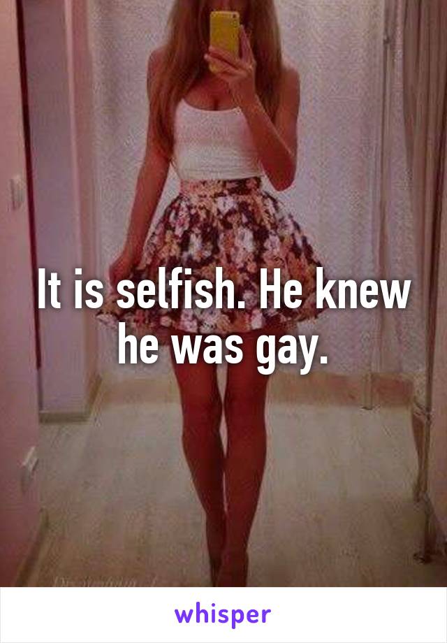 It is selfish. He knew he was gay.