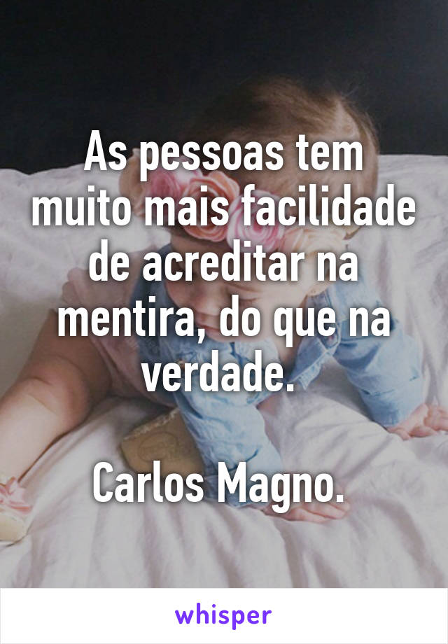 As pessoas tem muito mais facilidade de acreditar na mentira, do que na verdade. 

Carlos Magno. 