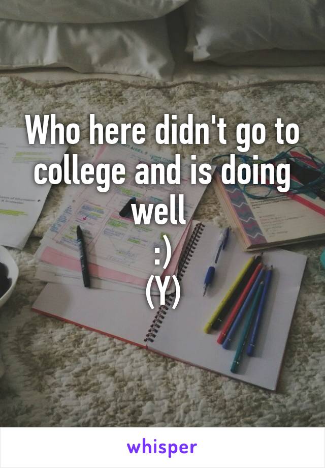 Who here didn't go to college and is doing well 
:)
(Y)
