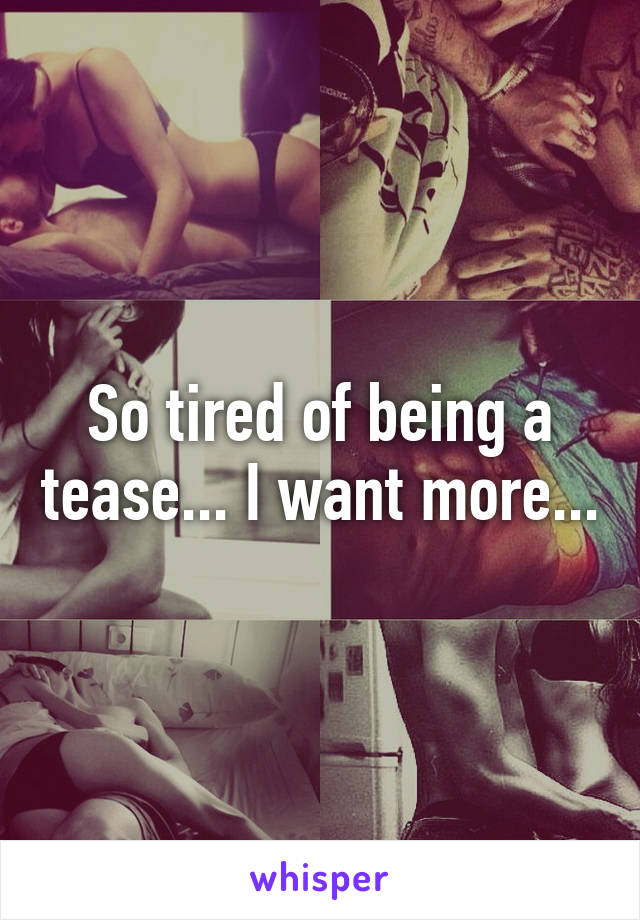 So tired of being a tease... I want more...