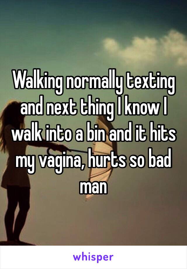 Walking normally texting and next thing I know I walk into a bin and it hits my vagina, hurts so bad man