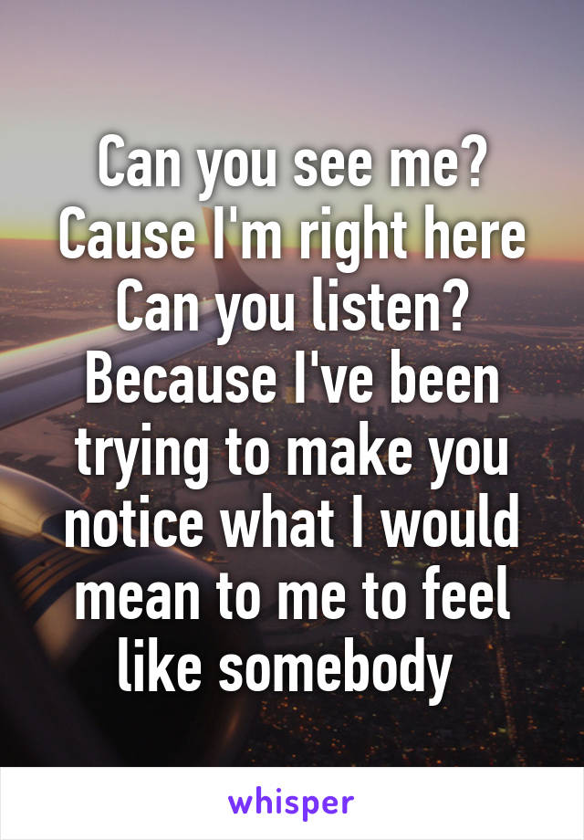 Can you see me? Cause I'm right here
Can you listen? Because I've been trying to make you notice what I would mean to me to feel like somebody 