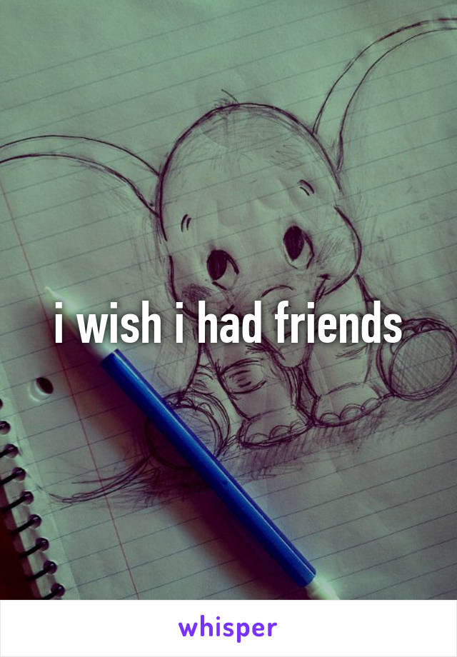 i wish i had friends