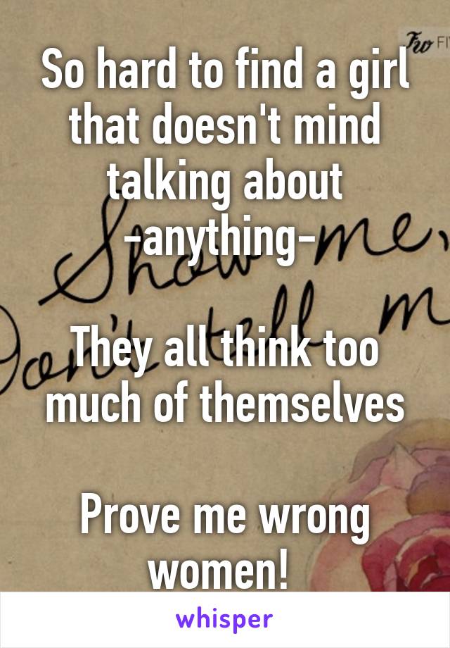 So hard to find a girl that doesn't mind talking about -anything- 

They all think too much of themselves

Prove me wrong women! 