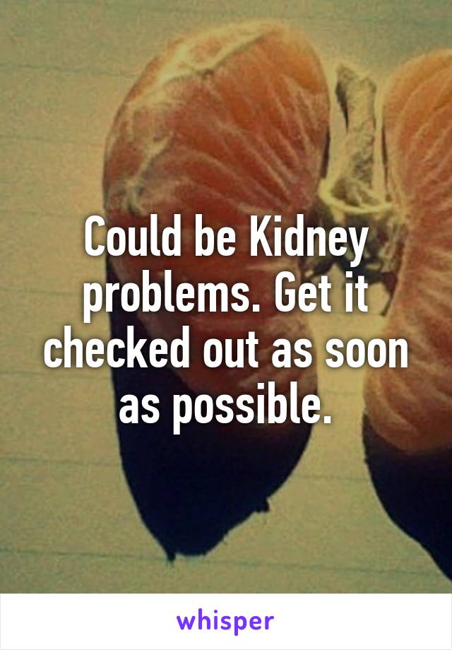 Could be Kidney problems. Get it checked out as soon as possible.