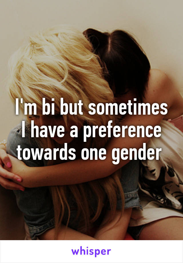 I'm bi but sometimes I have a preference towards one gender 