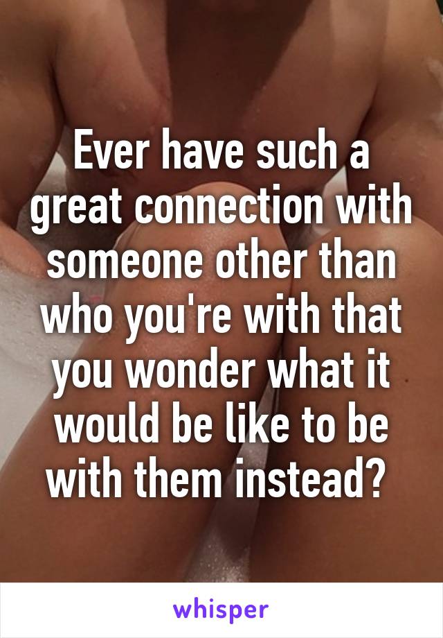 Ever have such a great connection with someone other than who you're with that you wonder what it would be like to be with them instead? 